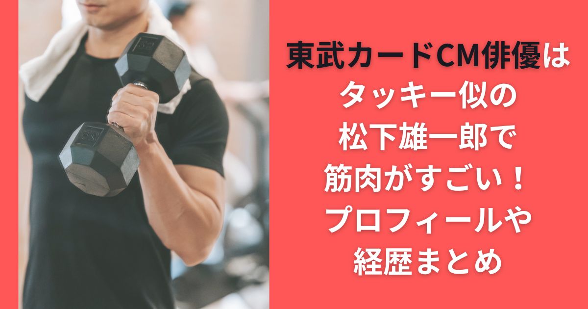 東武カードCM俳優はタッキー似の松下雄一郎で筋肉がすごい！プロフィールや経歴まとめ