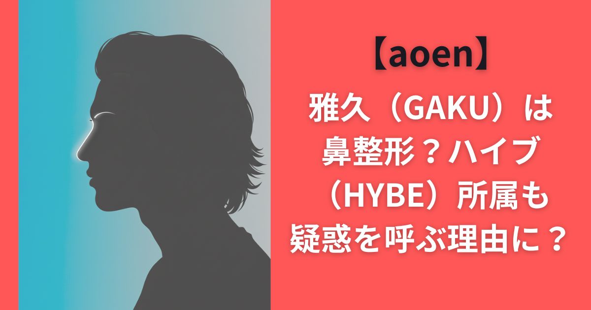【aoen】雅久（GAKU）は鼻整形？ハイブ（HYBE）所属も疑惑を呼ぶ理由に？