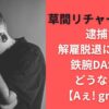 草間リチャード敬太逮捕で解雇脱退になる？鉄腕DASHもどうなる？【Aぇ! group】