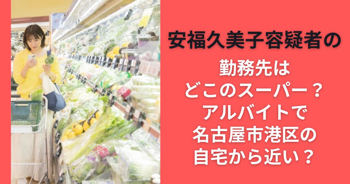 安福久美子容疑者の勤務先はどこのスーパー？アルバイトで名古屋市港区の自宅から近い？