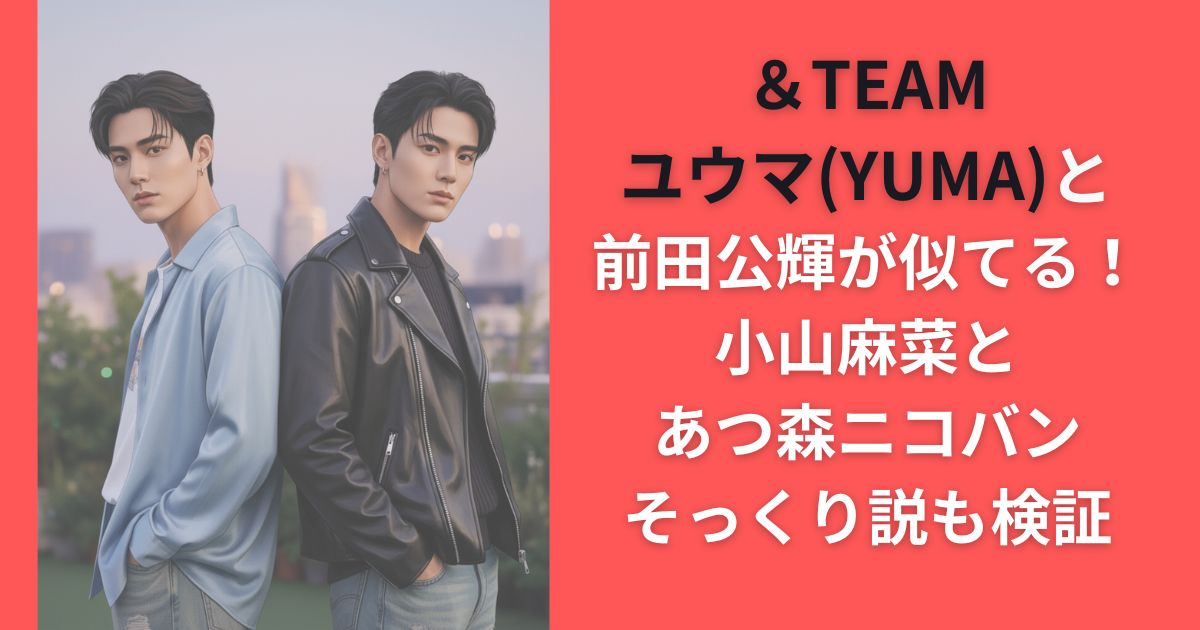 ＆TEAMユウマ(YUMA)と前田公輝が似てる！小山麻菜とあつ森ニコバンそっくり説も検証