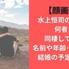 【顔画像】水上恒司の彼女は何者？同棲してる？名前や年齢・馴れ初め・結婚の予定も調査
