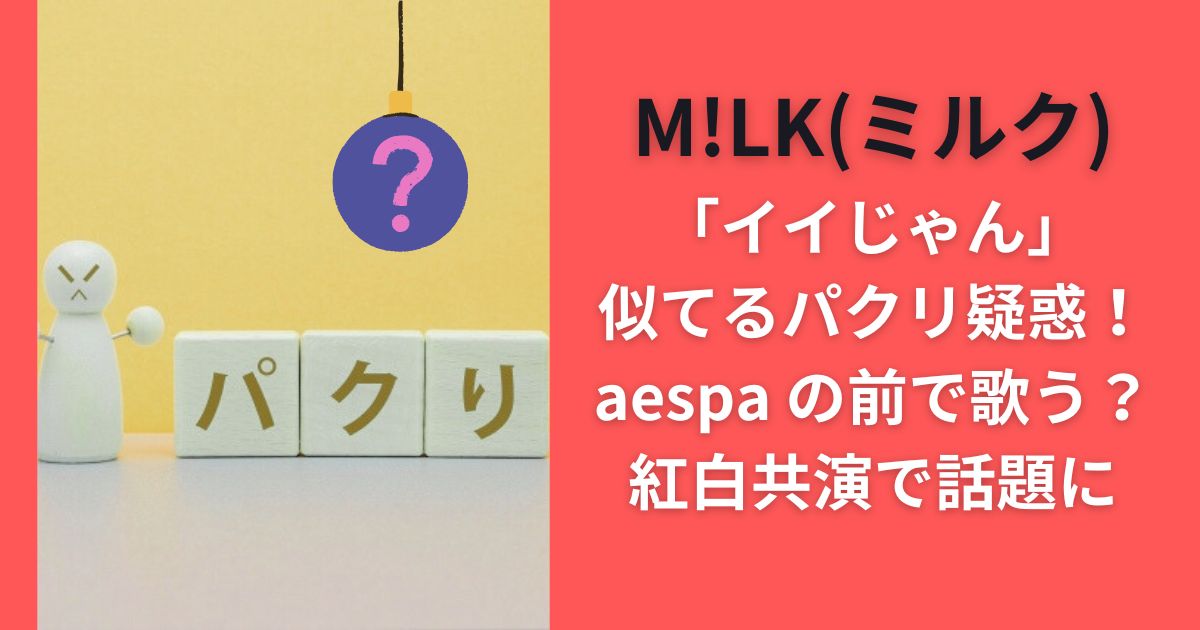 M!LK(ミルク)｢イイじゃん｣似てるパクリ疑惑！aespa の前で歌う？紅白共演で話題に