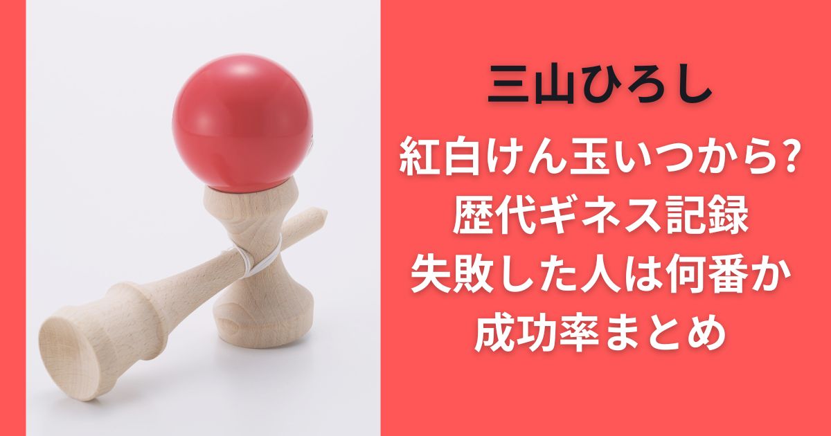 三山ひろし紅白けん玉いつから？歴代ギネス記録･失敗した人は何番か･成功率まとめ