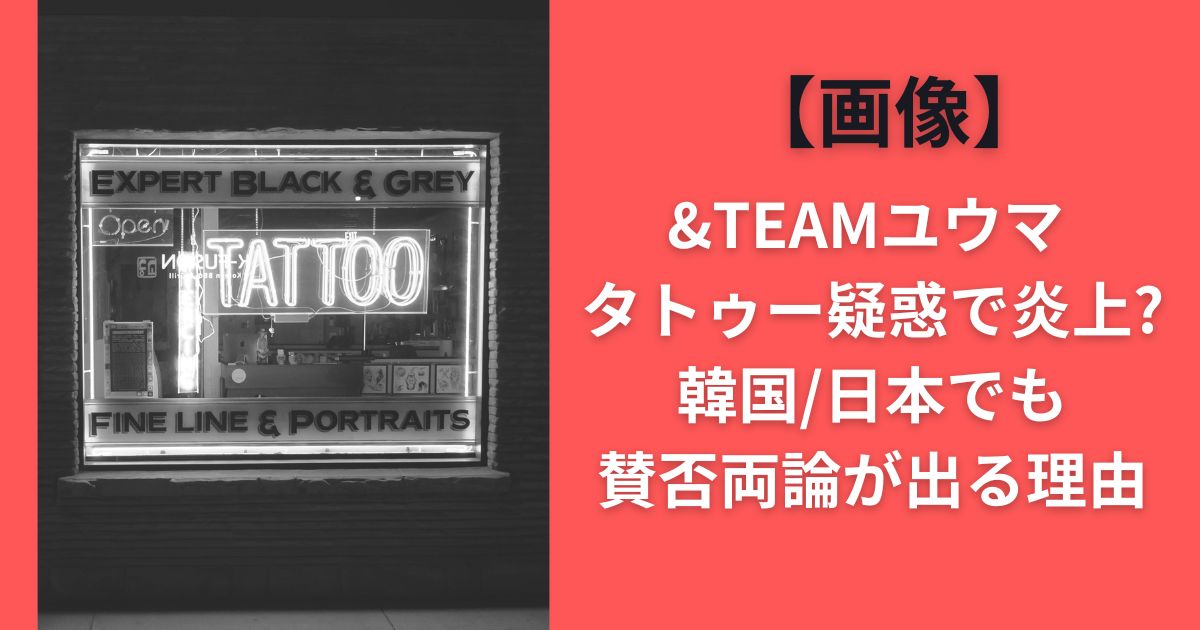 【画像】&TEAMユウマ タトゥー疑惑で炎上？韓国/日本でも賛否両論が出る理由