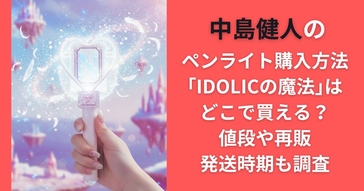 中島健人のペンライト購入方法｢IDOLICの魔法｣はどこで買える？値段や再販・発送時期も調査