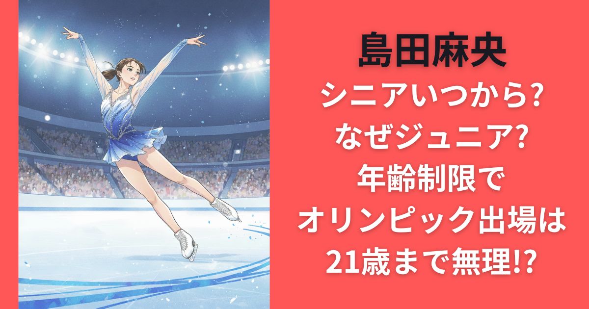 島田麻央シニアいつから?なぜジュニア?年齢制限でオリンピック出場は21歳まで無理!?