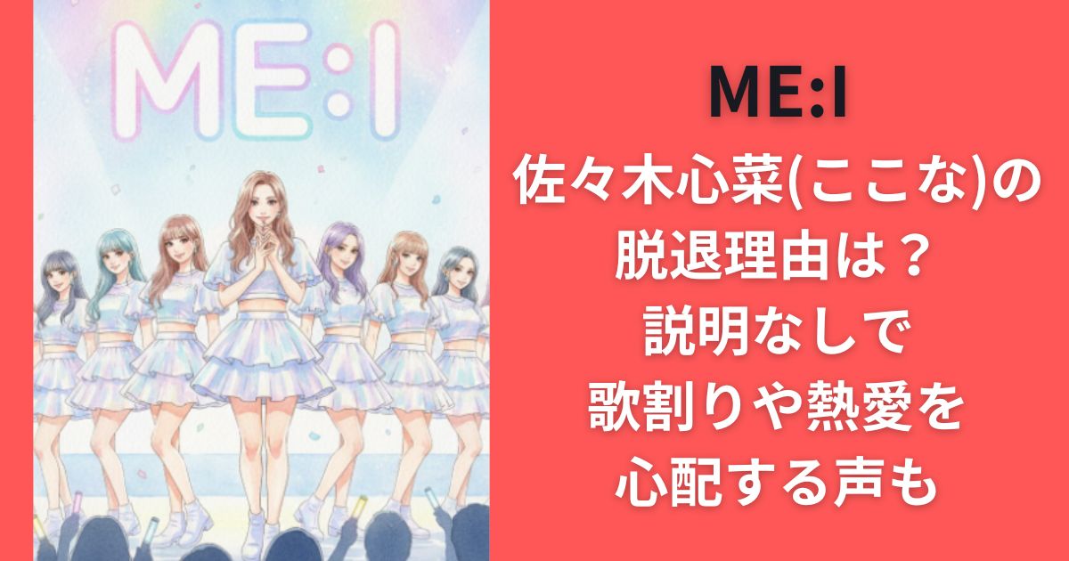 ME:I佐々木心菜(ここな)の脱退理由は？説明なしで歌割りや熱愛を心配する声も