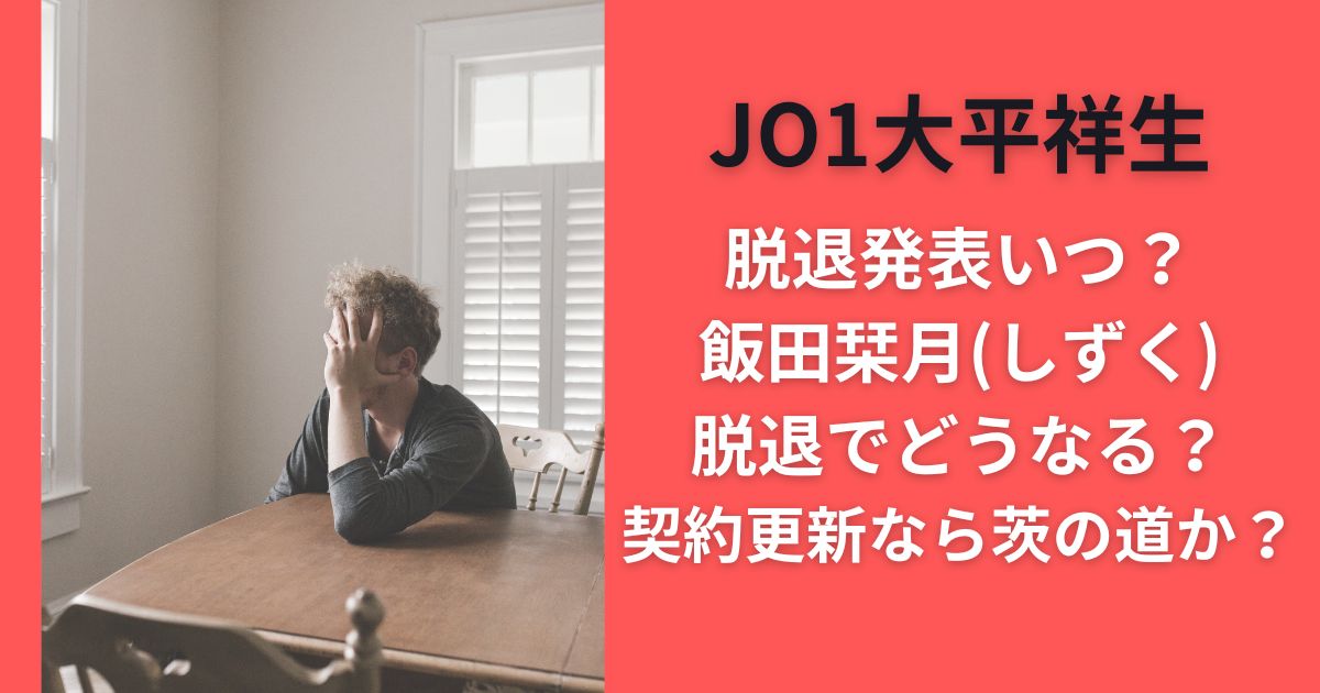JO1大平祥生脱退発表いつ？飯田栞月(しずく)脱退でどうなる？契約更新なら茨の道か？