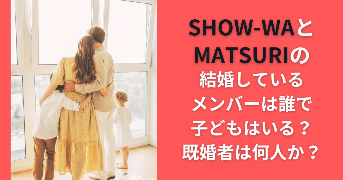 SHOW-WAとMATSURIの結婚しているメンバーは誰で子どもはいる？既婚者は何人か？