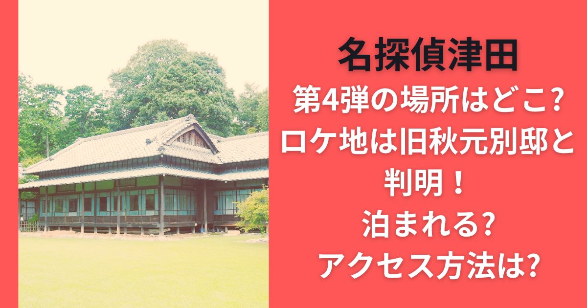 名探偵津田第4弾の場所はどこ？ロケ地は旧秋元別邸と判明！泊まれる？アクセス方法は？