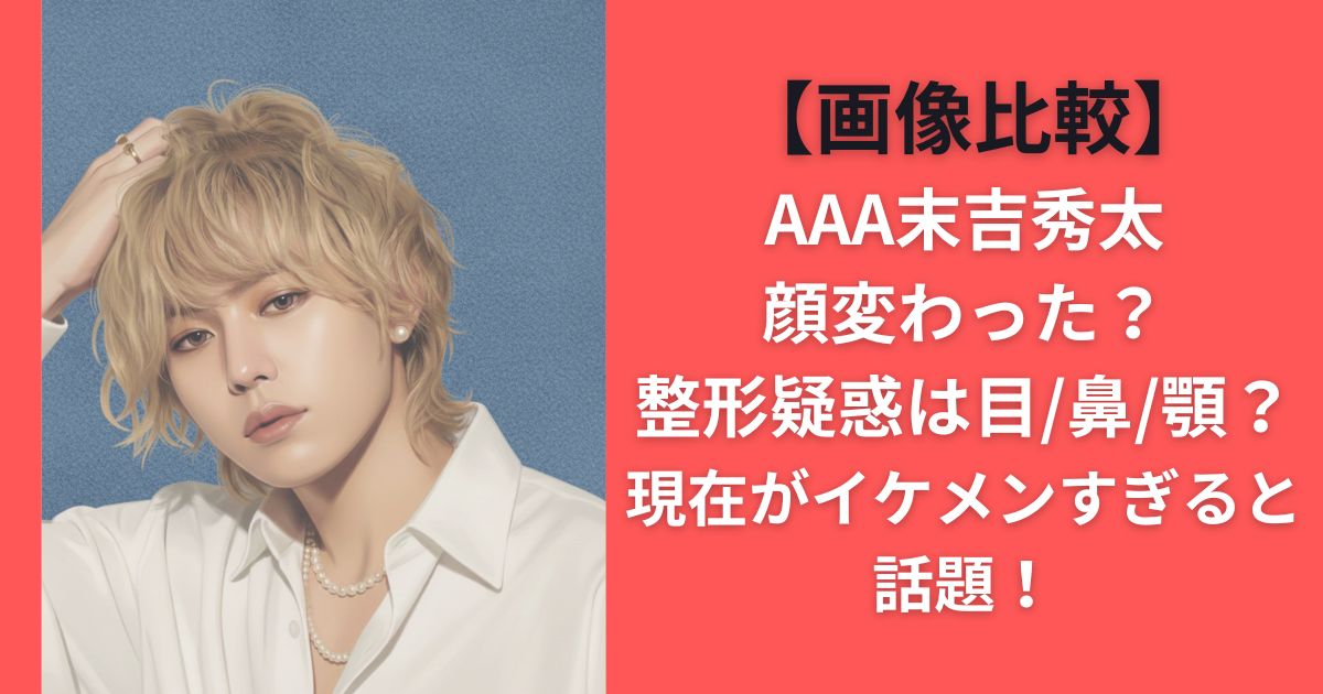【画像比較】AAA末吉秀太顔変わった？整形疑惑は目/鼻/顎？現在がイケメンすぎると話題！