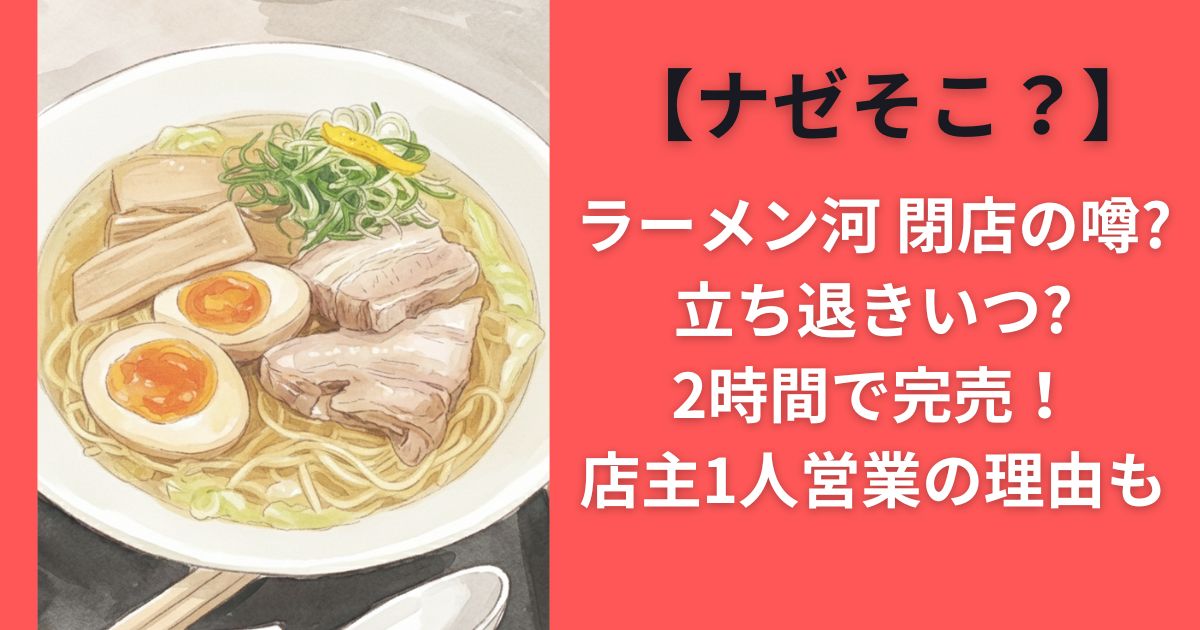 【ナゼそこ？】ラーメン河 閉店の噂？立ち退きいつ？2時間で完売！店主1人営業の理由も