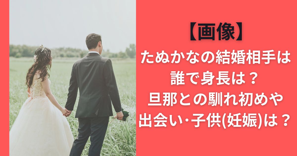 【画像】たぬかなの結婚相手は誰で身長は？旦那との馴れ初めや出会い･子供（妊娠）は？