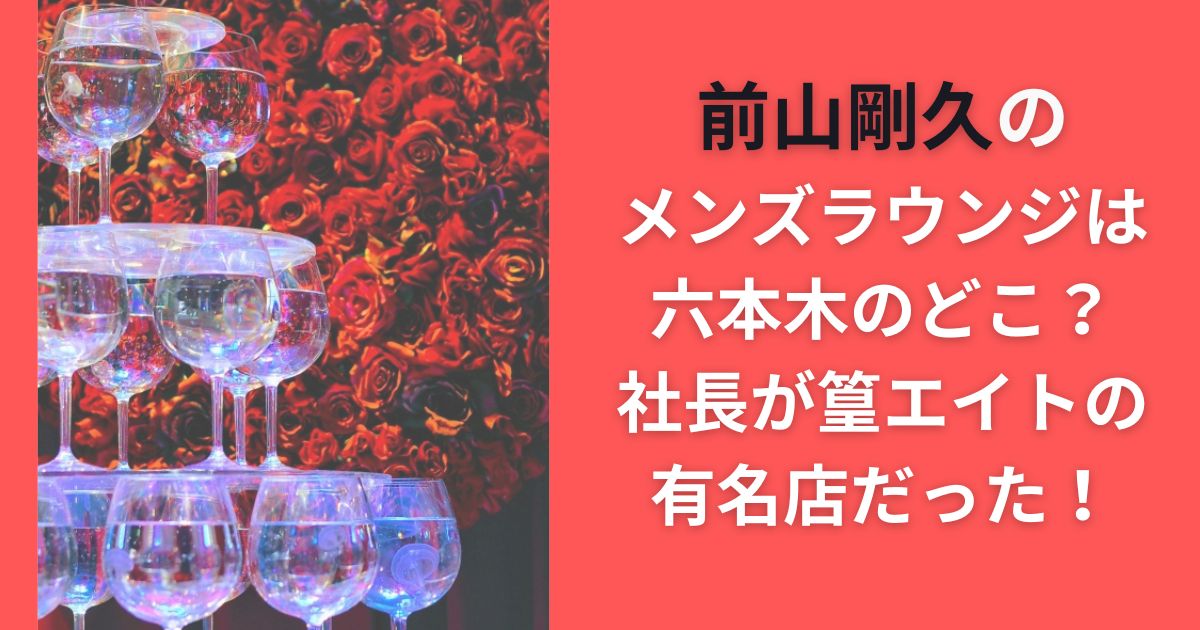前山剛久のメンズラウンジは六本木のどこ？社長が篁エイトの有名店だった！