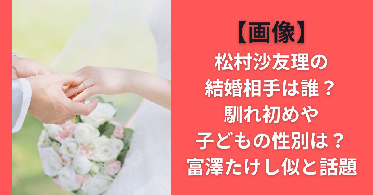 【画像】松村沙友理の結婚相手は誰？馴れ初めや子どもの性別は？富澤たけし似と話題