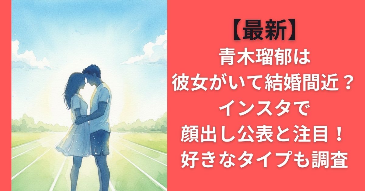 【最新】青木瑠郁は彼女がいて結婚間近？インスタで顔出し公表と注目！好きなタイプも調査