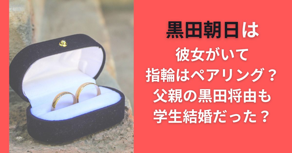 黒田朝日は彼女がいて指輪はペアリング？父親の黒田将由も学生結婚だった？