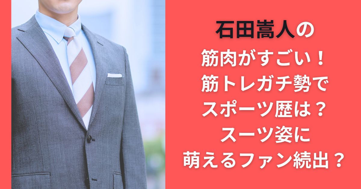 石田嵩人の筋肉がすごい！筋トレガチ勢でスポーツ歴は？スーツ姿に萌えるファン続出？