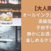 【大人限定】オールインクルーシブの高級宿！子供不可で静かにお酒と温泉を楽しめるホテル･旅館