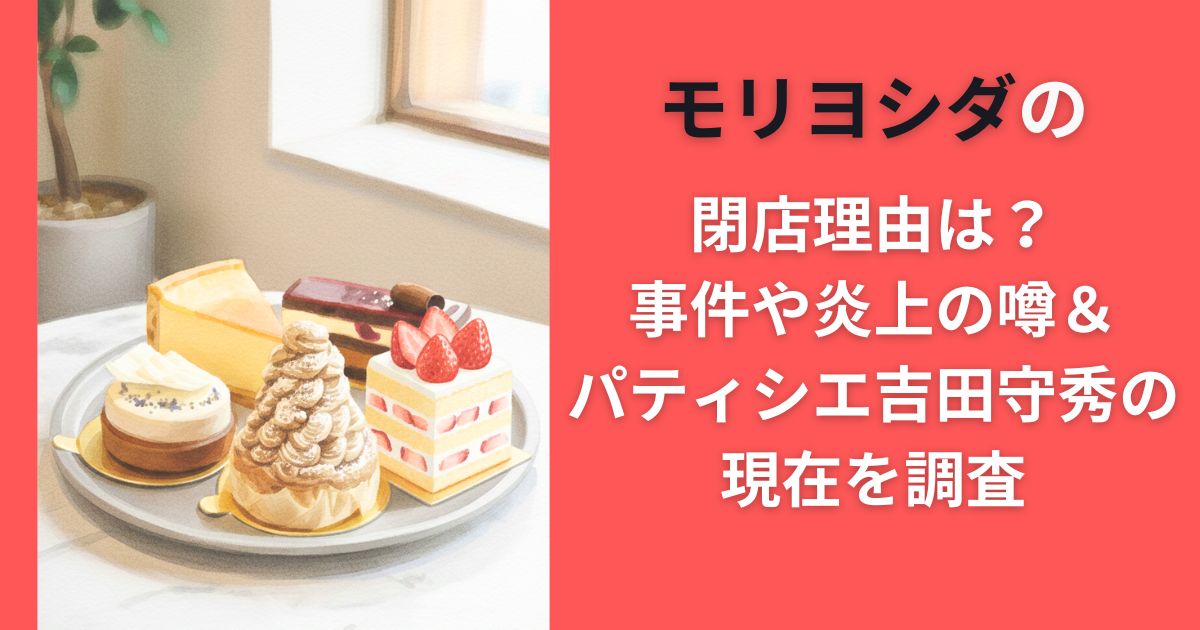 モリヨシダの閉店理由は？事件や炎上の噂＆パティシエ吉田守秀の現在を調査