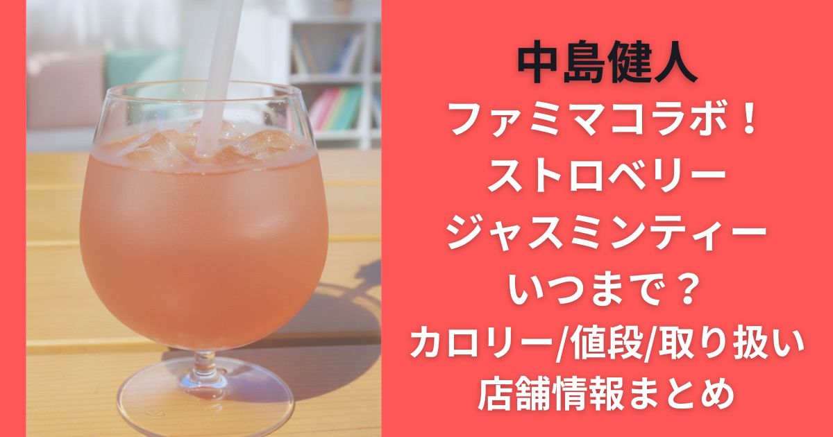 中島健人ファミマコラボ！ストロベリージャスミンティーいつまで？カロリー/値段/取り扱い店舗情報まとめ
