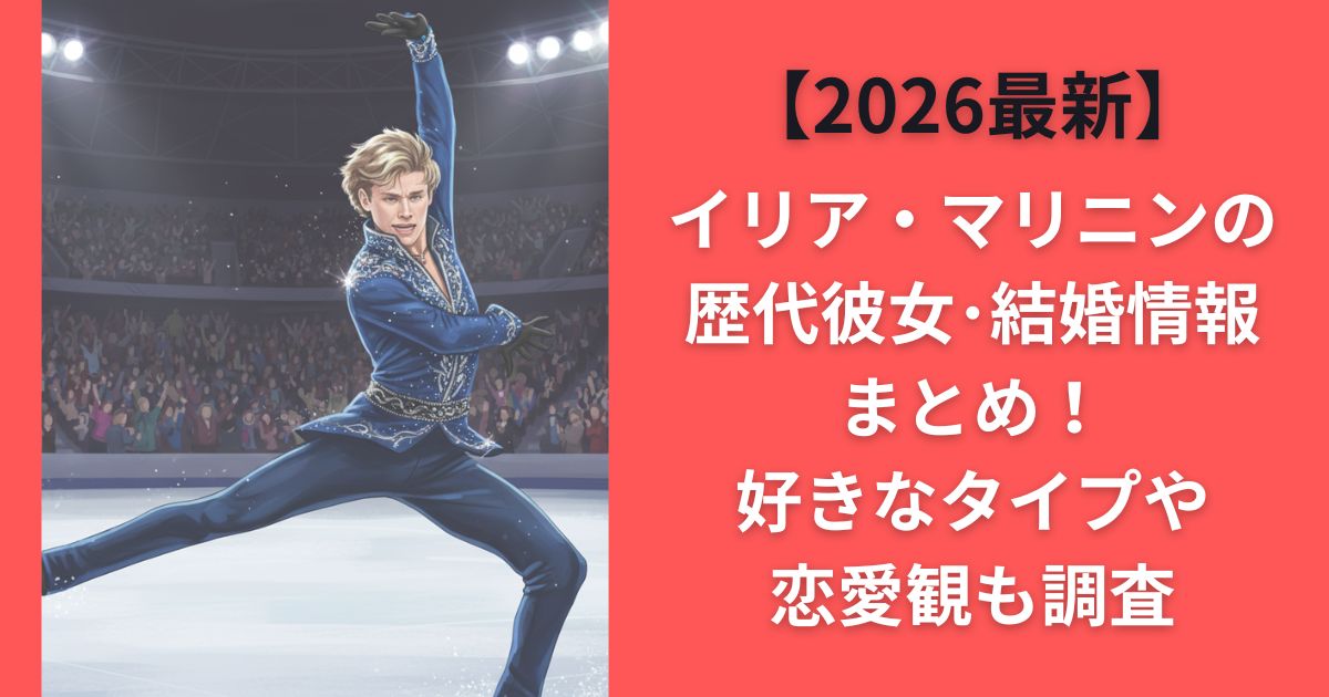 【2026最新】イリア･マリニンの歴代彼女･結婚情報まとめ！好きなタイプや恋愛観も調査