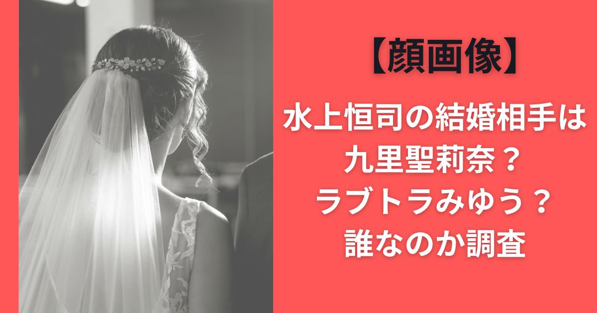 【顔画像】水上恒司の結婚相手は九里聖莉奈？ラブトラみゆう？誰なのか調査