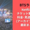 BTSライブNetflixでチケット制なの? 料金･見逃し配信(アーカイブ) 情報最新まとめ