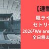 【速報】嵐ライブセトリ一覧2026｢We are ARASHI｣全日程まとめ