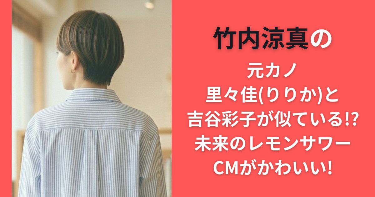 竹内涼真の元カノ里々佳(りりか)と吉谷彩子が似ている!?未来のレモンサワーCMがかわいい!