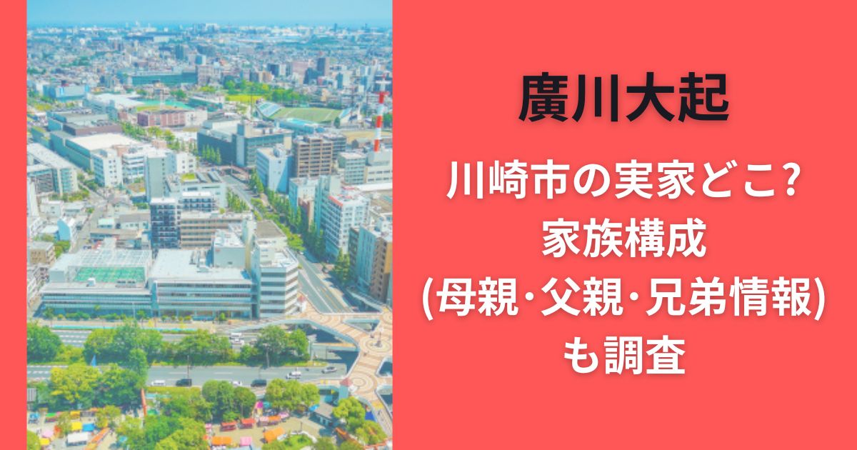 廣川大起川崎市の実家どこ?家族構成(母親･父親･兄弟情報)も調査