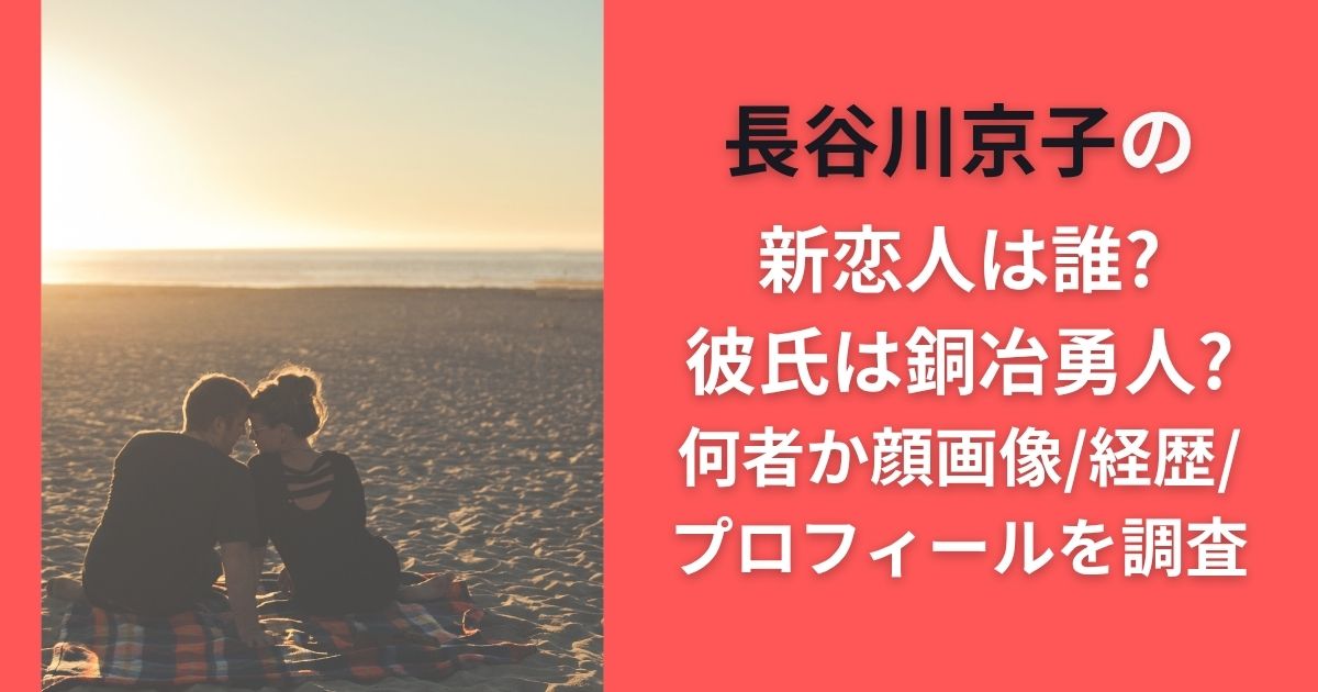 長谷川京子の新恋人は誰?彼氏は銅冶勇人?何者か顔画像/経歴/プロフィールを調査
