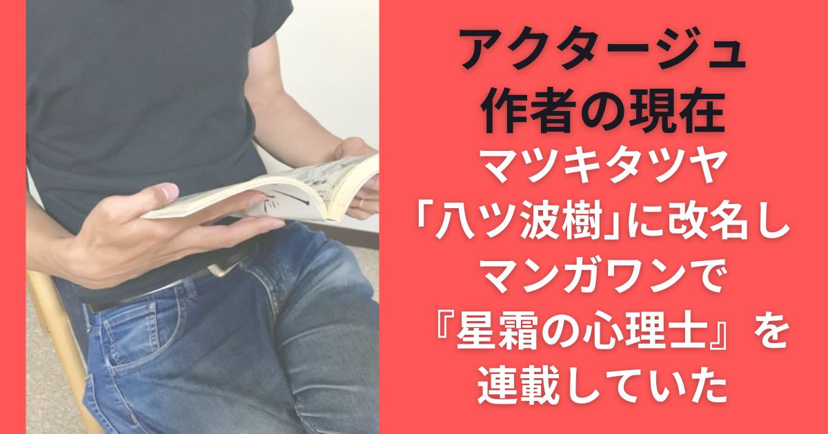 アクタージュ作者の現在！マツキタツヤ「八ツ波樹」に改名しマンガワンで『星霜の心理士』を連載していた