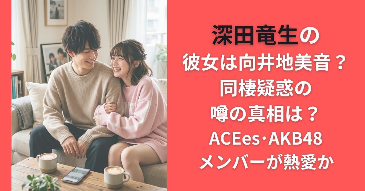 深田竜生の彼女は向井地美音?同棲疑惑の噂の真相|ACEes・AKB48メンバーが熱愛か