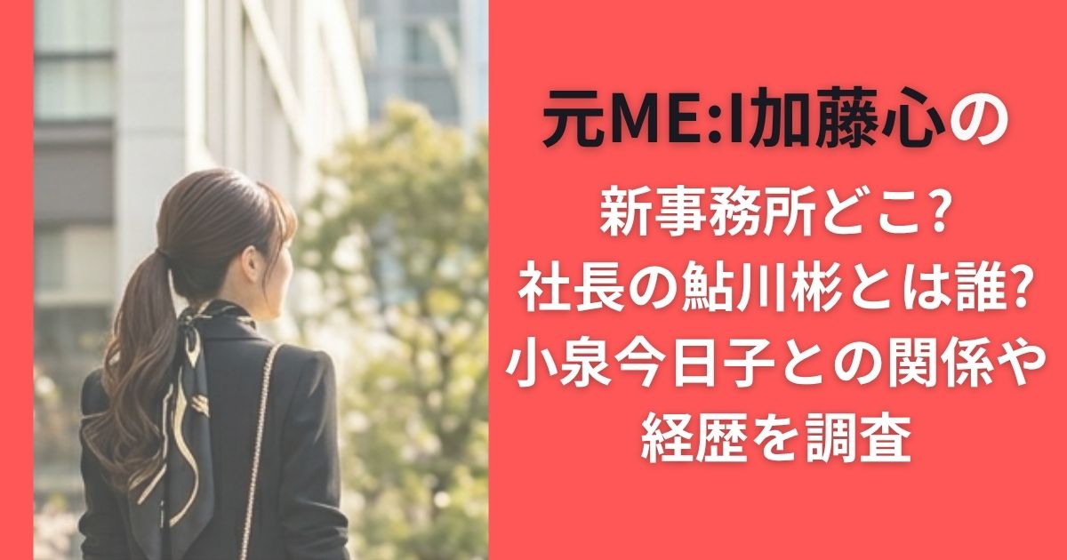元ME:I加藤心 事務所どこ?社長の鮎川彬とは誰?小泉今日子との関係や経歴を調査