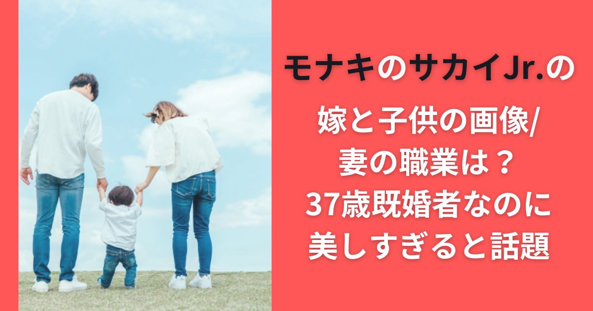 モナキのサカイJr.の嫁と子供の画像/妻の職業は？37歳既婚者なのに美しすぎると話題