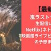 【最新】嵐ラストライブ生配信いつ?Netflix(ネトフリ)か?映画館ライブビューイングの予想まとめ