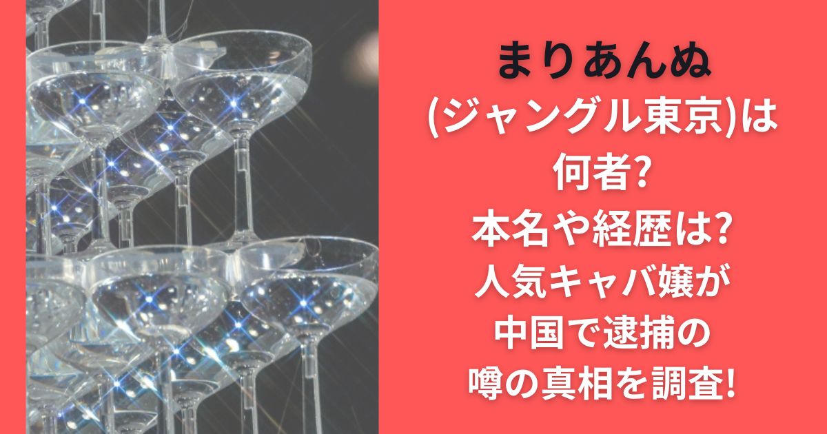 まりあんぬ(ジャングル東京)は何者?本名や経歴は?人気キャバ嬢が中国で逮捕の噂の真相を調査!