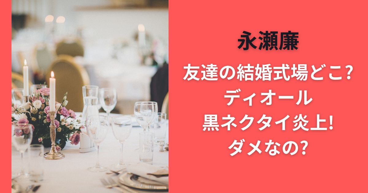 永瀬廉友達の結婚式場どこ?ディオール黒ネクタイ炎上!ダメなの?