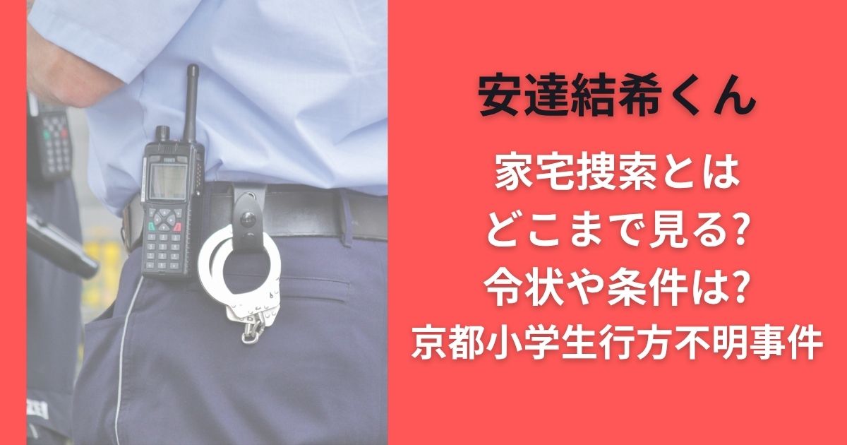 安達結希くん家宅捜索とはどこまで見る?令状や条件は?京都小学生行方不明事件