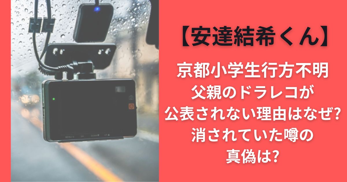 京都小学生行方不明父親のドラレコが公表されない理由はなぜ?消されていた噂の真偽は?【安達結希くん】