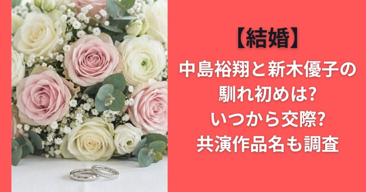 【結婚】中島裕翔と新木優子の馴れ初めは?いつから交際?共演作品名も調査