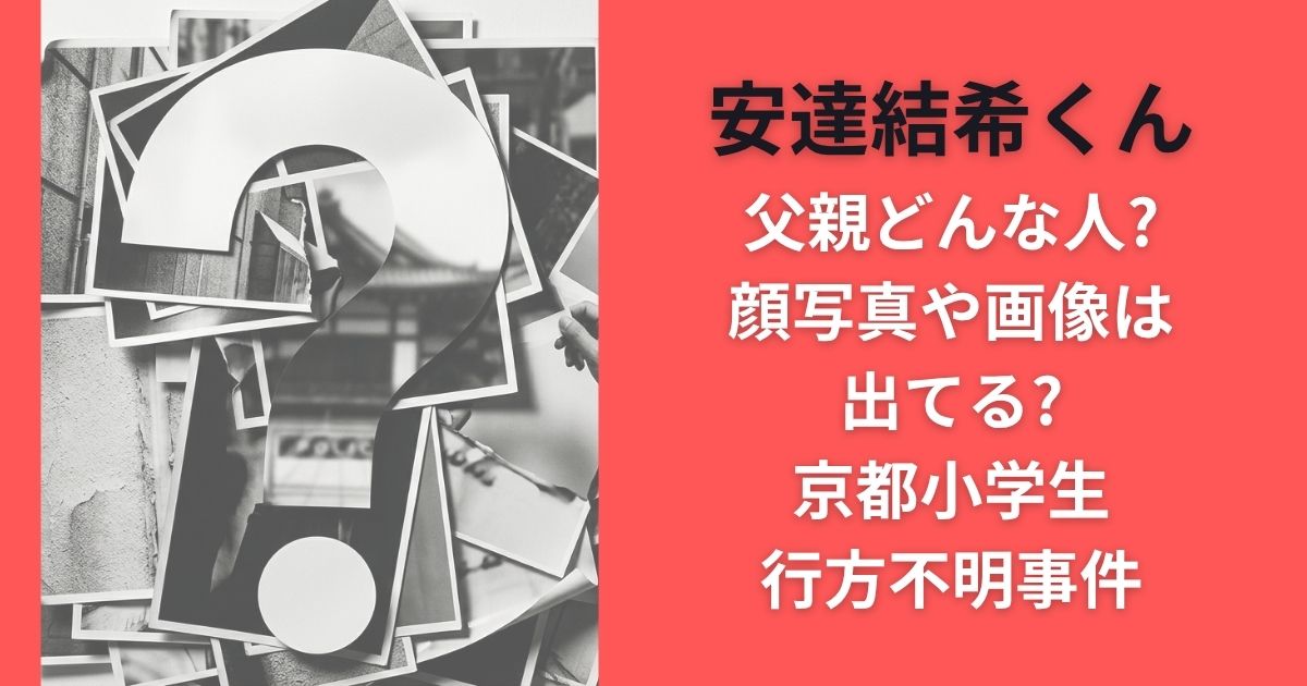 安達結希父親どんな人?顔写真や画像は出てる?京都小学生行方不明事件