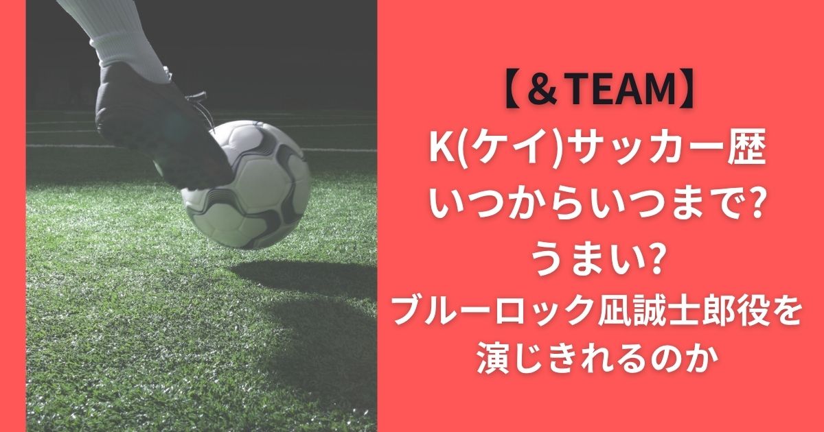 ＆TEAM Kサッカー歴いつからいつまで?うまい?ブルーロック凪誠士郎役を演じきれるのか