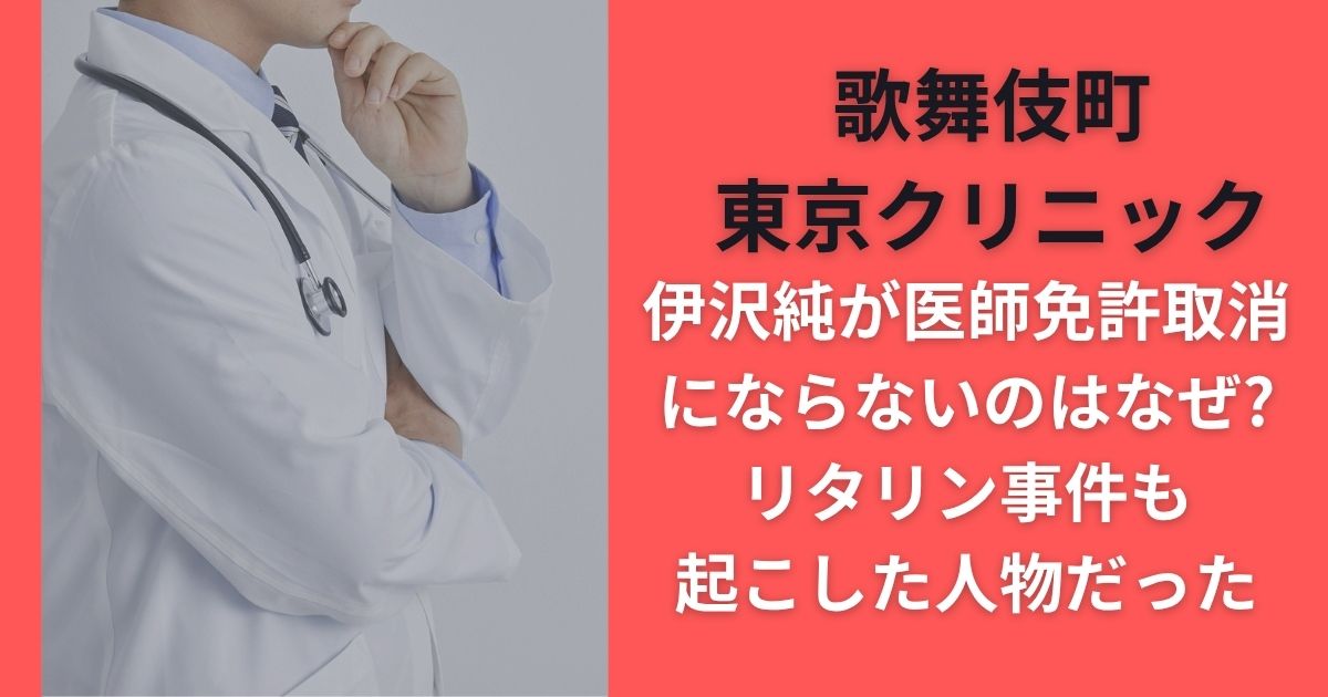 歌舞伎町東京クリニック伊沢純 医師免許取消にならないのはなぜ?リタリン事件も起こした人物だった