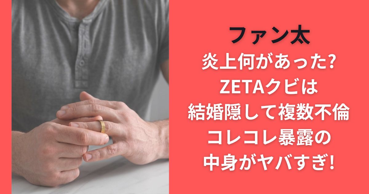 ファン太炎上何があった?ZETAクビは結婚隠して複数不倫コレコレ暴露の中身がヤバすぎ!