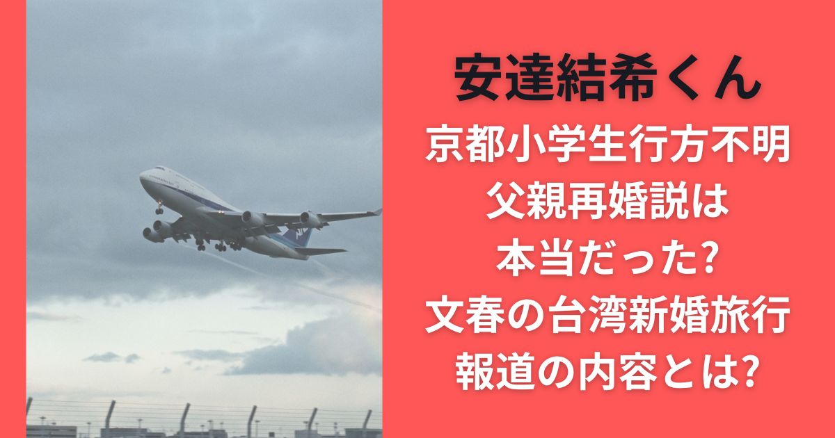 京都小学生行方不明父親再婚説は本当だった?文春の台湾新婚旅行報道の内容とは?【安達結希くん】