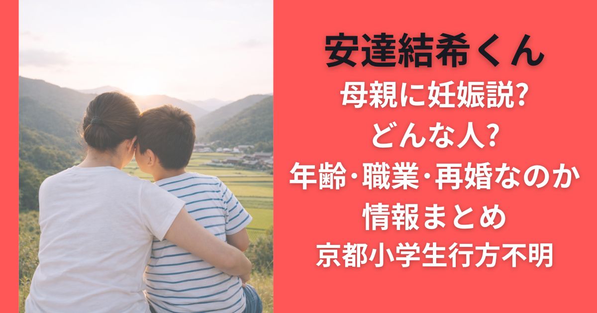 安達結希母親に妊娠説?どんな人?年齢･職業･再婚なのか情報まとめ｜京都小学生行方不明