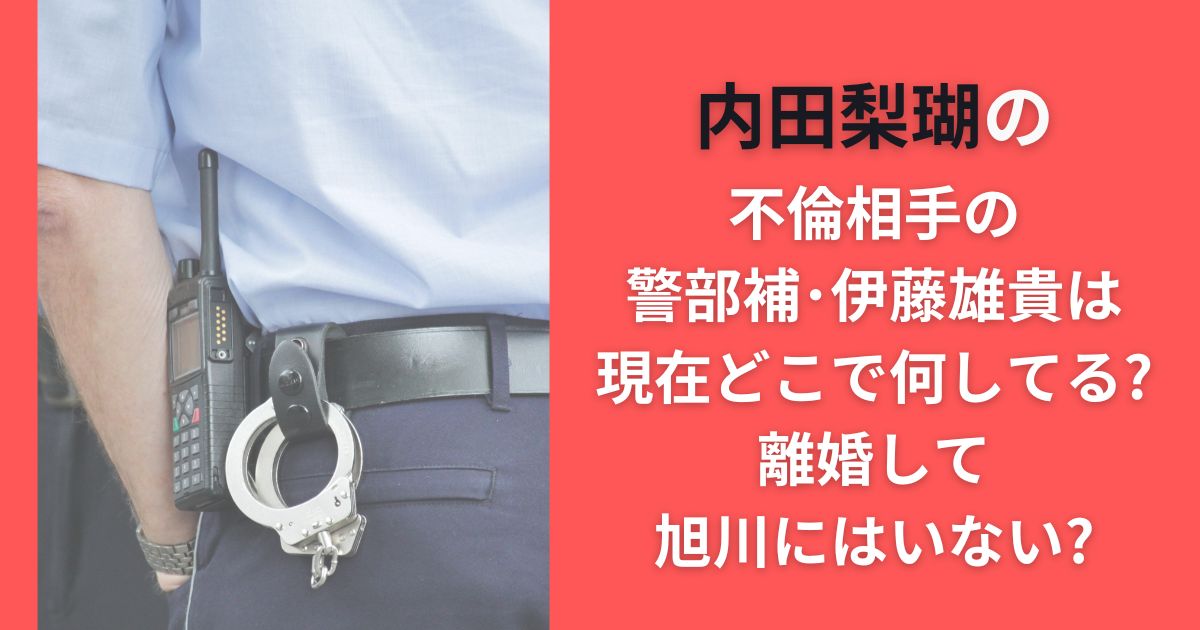内田梨瑚の不倫相手の警部補･伊藤雄貴は現在どこで何してる?離婚して旭川にはいない?